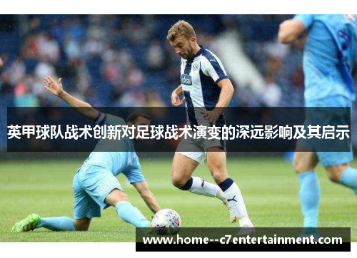 英甲球队战术创新对足球战术演变的深远影响及其启示 英甲球队战术创新对足球战术演变的深远影响及其启示