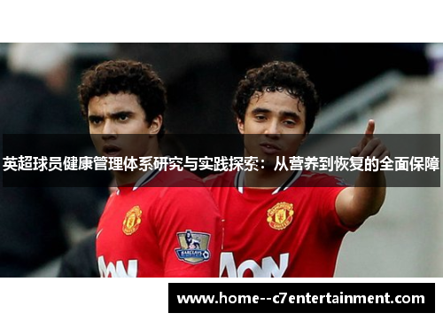 英超球员健康管理体系研究与实践探索:从营养到恢复的全面保障 英超球员健康管理体系研究与实践探索:从营养到恢复的全面保障