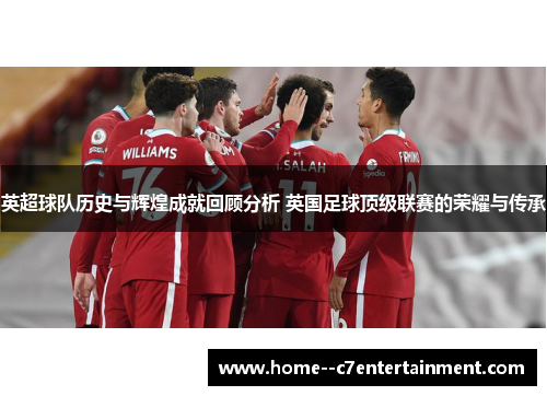 英超球队历史与辉煌成就回顾分析 英国足球顶级联赛的荣耀与传承