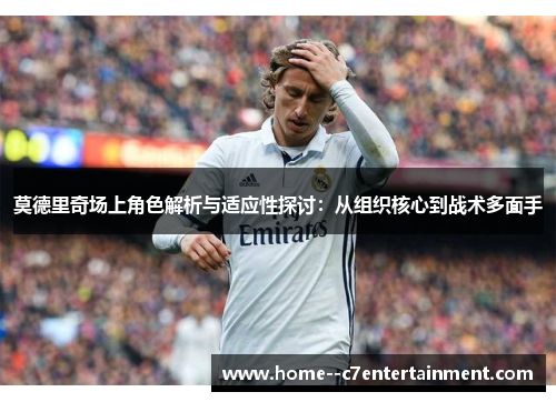 莫德里奇场上角色解析与适应性探讨：从组织核心到战术多面手