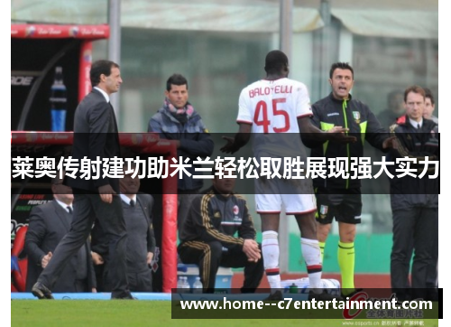 莱奥传射建功助米兰轻松取胜展现强大实力