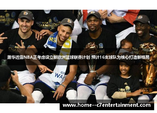 萧华透露NBA正考虑设立新欧洲篮球联赛计划 预计16支球队为核心打造新格局