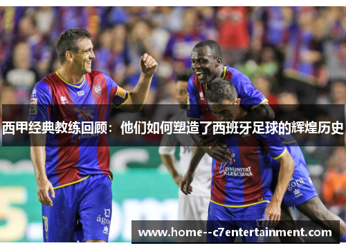 西甲经典教练回顾：他们如何塑造了西班牙足球的辉煌历史