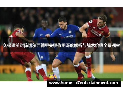 久保建英对阵切尔西德甲关键作用深度解析与战术价值全景观察