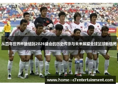 从百年世界杯脉络到2026盛会的历史传承与未来展望全球足球新格局