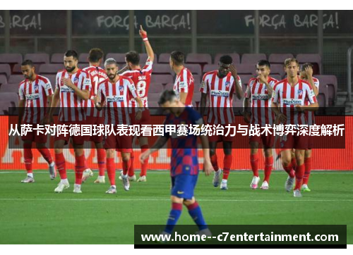 从萨卡对阵德国球队表现看西甲赛场统治力与战术博弈深度解析 从萨卡对阵德国球队表现看西甲赛场统治力与战术博弈深度解析