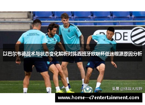 以巴尔韦德战术与状态变化解析对阵西班牙欧联杯低迷根源原因分析