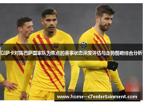以萨卡对阵巴萨国家队为焦点的赛事状态深度评估与走势前瞻综合分析