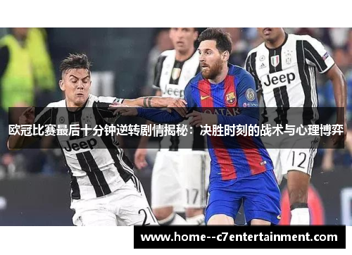 欧冠比赛最后十分钟逆转剧情揭秘：决胜时刻的战术与心理博弈