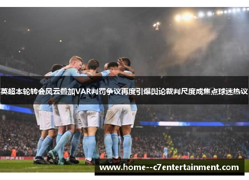 英超本轮转会风云叠加VAR判罚争议再度引爆舆论裁判尺度成焦点球迷热议