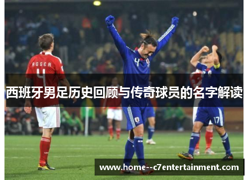 西班牙男足历史回顾与传奇球员的名字解读