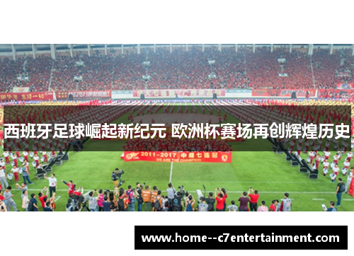 西班牙足球崛起新纪元 欧洲杯赛场再创辉煌历史