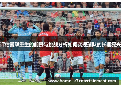 评估曼联重生的前景与挑战分析如何实现球队的长期复兴