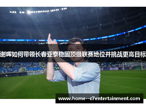 谢晖如何带领长春亚泰稳固顶级联赛地位并挑战更高目标