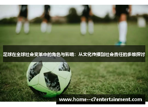 足球在全球社会变革中的角色与影响：从文化传播到社会责任的多维探讨