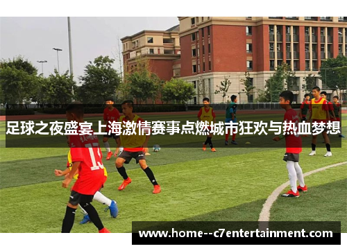 足球之夜盛宴上海激情赛事点燃城市狂欢与热血梦想