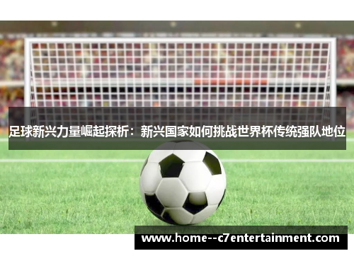 足球新兴力量崛起探析：新兴国家如何挑战世界杯传统强队地位
