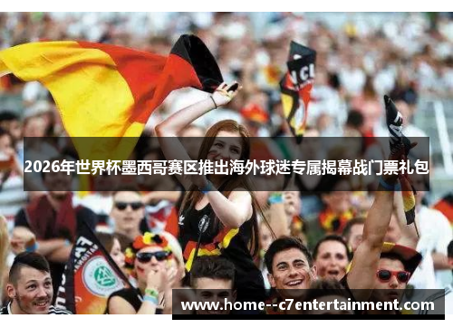 2026年世界杯墨西哥赛区推出海外球迷专属揭幕战门票礼包