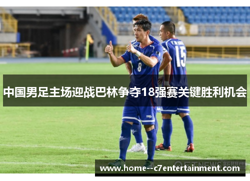 中国男足主场迎战巴林争夺18强赛关键胜利机会