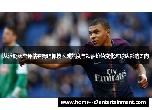 从近期状态评估看姆巴佩技术成熟度与领袖价值变化对球队影响走向