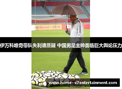 伊万科维奇带队失利遭质疑 中国男足主帅面临巨大舆论压力
