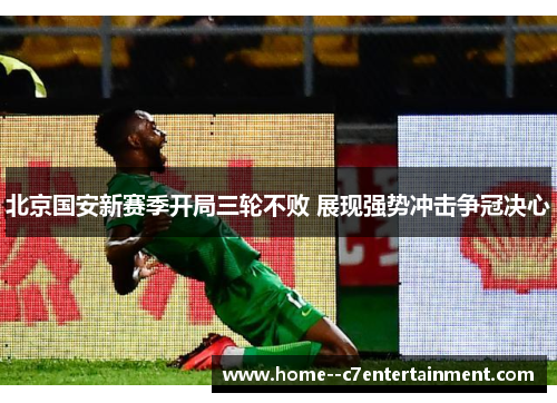 北京国安新赛季开局三轮不败 展现强势冲击争冠决心