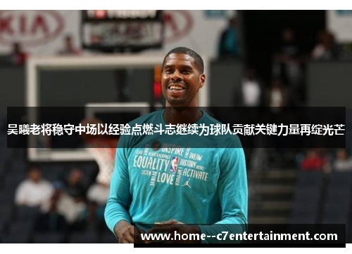 吴曦老将稳守中场以经验点燃斗志继续为球队贡献关键力量再绽光芒
