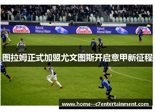 图拉姆正式加盟尤文图斯开启意甲新征程