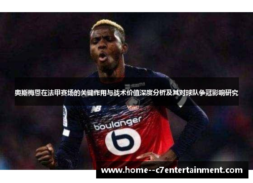 奥斯梅恩在法甲赛场的关键作用与战术价值深度分析及其对球队争冠影响研究