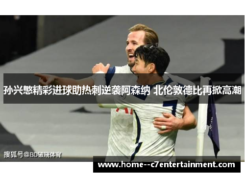 孙兴慜精彩进球助热刺逆袭阿森纳 北伦敦德比再掀高潮