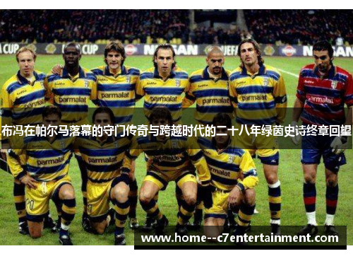 布冯在帕尔马落幕的守门传奇与跨越时代的二十八年绿茵史诗终章回望