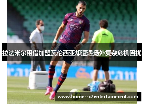 拉法米尔租借加盟瓦伦西亚却遭遇场外复杂危机困扰