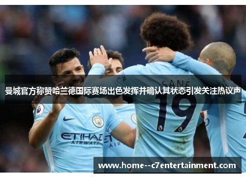 曼城官方称赞哈兰德国际赛场出色发挥并确认其状态引发关注热议声