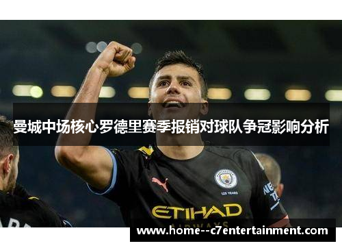 曼城中场核心罗德里赛季报销对球队争冠影响分析