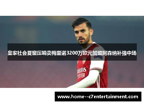 皇家社会夏窗压哨卖梅里诺3200万欧元加盟阿森纳补强中场