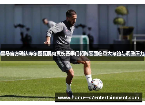 皇马官方确认库尔图瓦肌肉受伤赛季门将阵容面临重大考验与调整压力