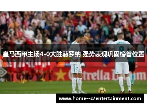 皇马西甲主场4-0大胜赫罗纳 强势表现巩固榜首位置