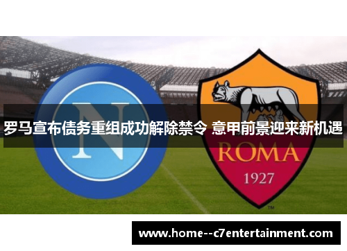 罗马宣布债务重组成功解除禁令 意甲前景迎来新机遇