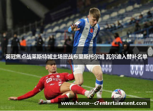 英冠焦点战莱斯特城主场迎战布里斯托尔城 瓦尔迪入替补名单