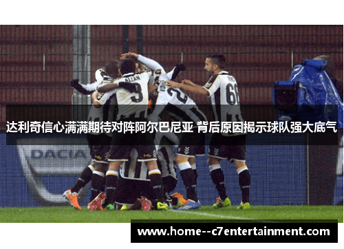 达利奇信心满满期待对阵阿尔巴尼亚 背后原因揭示球队强大底气