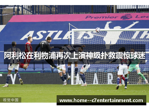 阿利松在利物浦再次上演神级扑救震惊球迷