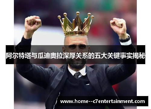 阿尔特塔与瓜迪奥拉深厚关系的五大关键事实揭秘