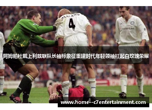 阿姆帕杜戴上利兹联队长袖标象征重建时代年轻领袖扛起白玫瑰荣耀