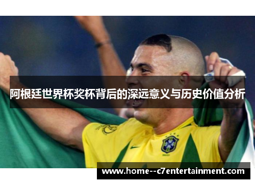 阿根廷世界杯奖杯背后的深远意义与历史价值分析