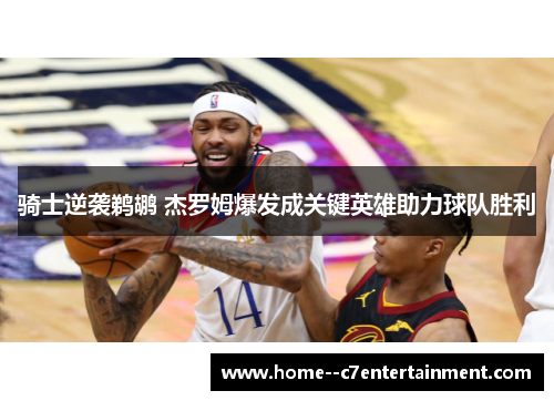 骑士逆袭鹈鹕 杰罗姆爆发成关键英雄助力球队胜利