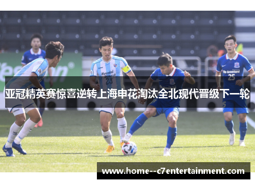 亚冠精英赛惊喜逆转上海申花淘汰全北现代晋级下一轮