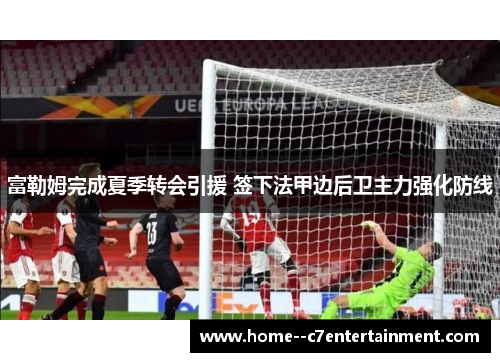 富勒姆完成夏季转会引援 签下法甲边后卫主力强化防线
