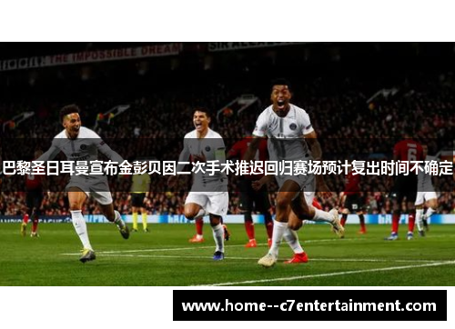 巴黎圣日耳曼宣布金彭贝因二次手术推迟回归赛场预计复出时间不确定